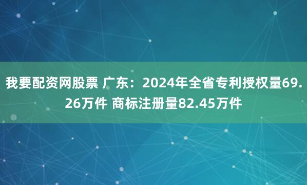 我要配资网股票 广东：2024年全省专利授权量69.26万件 商标注册量82.45万件