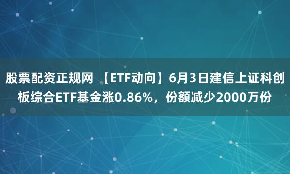 股票配资正规网 【ETF动向】6月3日建信上证科创板综合ETF基金涨0.86%，份额减少2000万份