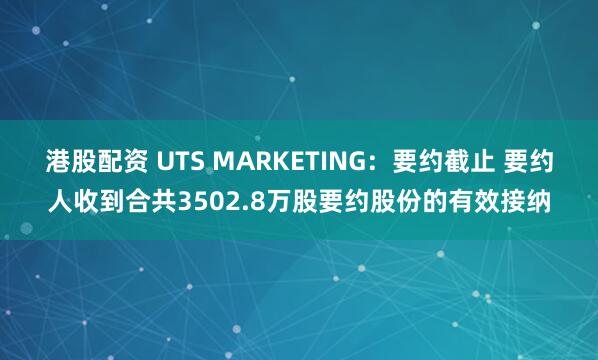 港股配资 UTS MARKETING：要约截止 要约人收到合共3502.8万股要约股份的有效接纳