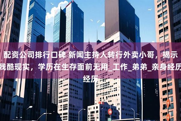 配资公司排行口碑 新闻主持人转行外卖小哥，揭示残酷现实，学历在生存面前无用_工作_弟弟_亲身经历