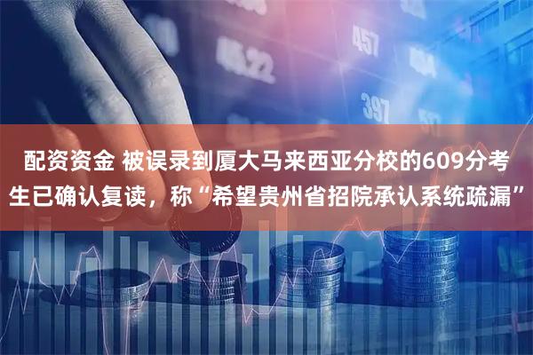 配资资金 被误录到厦大马来西亚分校的609分考生已确认复读，称“希望贵州省招院承认系统疏漏”