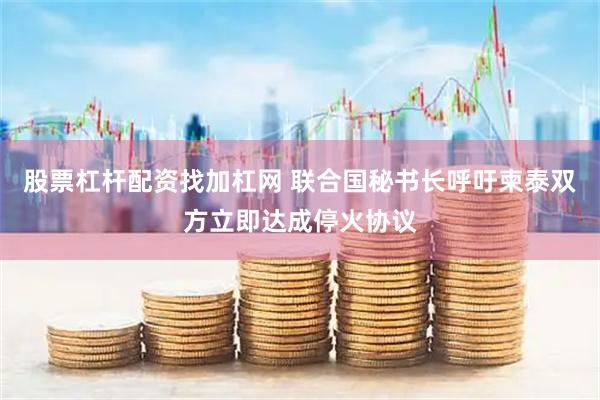 股票杠杆配资找加杠网 联合国秘书长呼吁柬泰双方立即达成停火协议