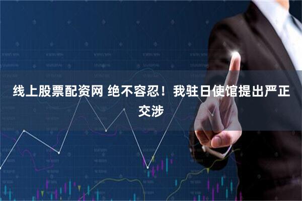 线上股票配资网 绝不容忍！我驻日使馆提出严正交涉