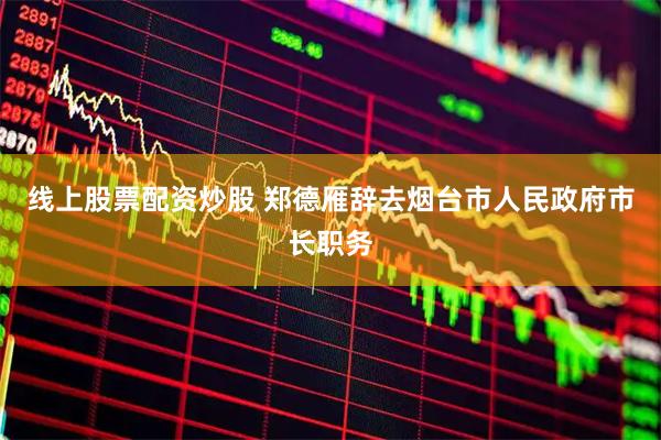 线上股票配资炒股 郑德雁辞去烟台市人民政府市长职务