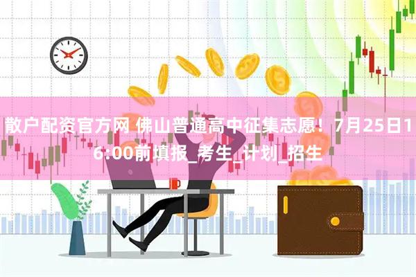 散户配资官方网 佛山普通高中征集志愿！7月25日16:00前填报_考生_计划_招生