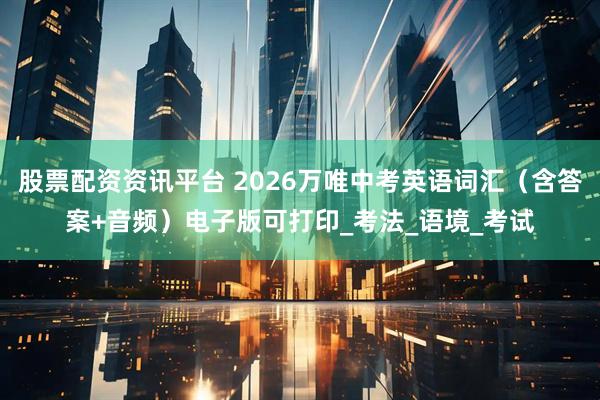 股票配资资讯平台 2026万唯中考英语词汇（含答案+音频）电子版可打印_考法_语境_考试