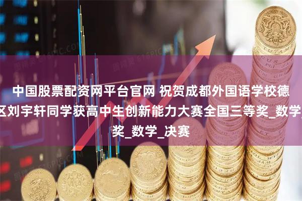 中国股票配资网平台官网 祝贺成都外国语学校德阳校区刘宇轩同学获高中生创新能力大赛全国三等奖_数学_决赛