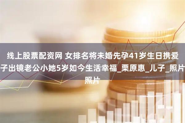 线上股票配资网 女排名将未婚先孕41岁生日携爱子出镜老公小她5岁如今生活幸福_栗原惠_儿子_照片
