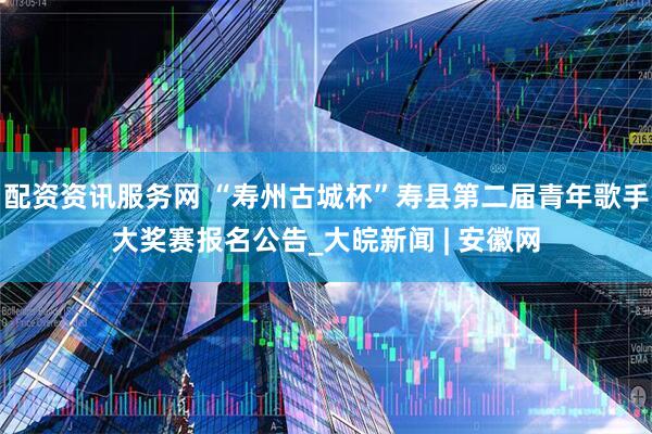 配资资讯服务网 “寿州古城杯”寿县第二届青年歌手大奖赛报名公告_大皖新闻 | 安徽网