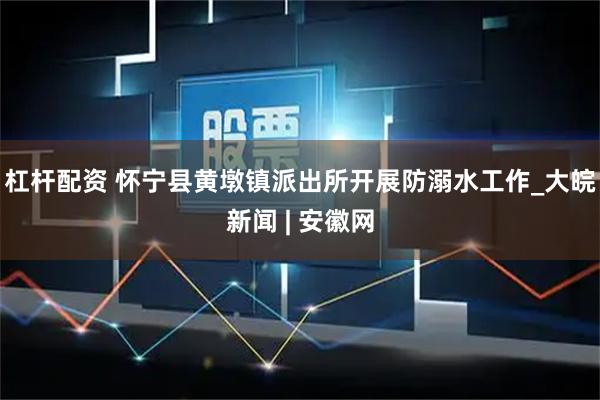 杠杆配资 怀宁县黄墩镇派出所开展防溺水工作_大皖新闻 | 安徽网