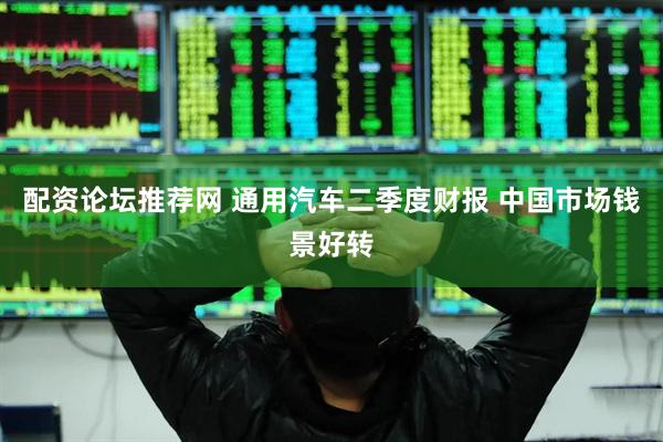 配资论坛推荐网 通用汽车二季度财报 中国市场钱景好转
