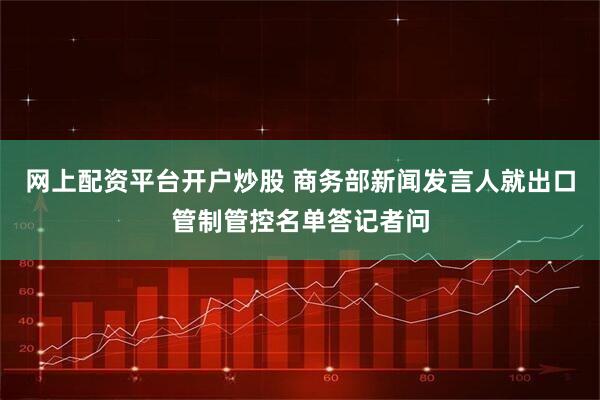 网上配资平台开户炒股 商务部新闻发言人就出口管制管控名单答记者问