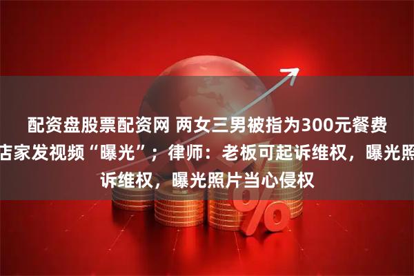 配资盘股票配资网 两女三男被指为300元餐费逃单，晋城店家发视频“曝光”；律师：老板可起诉维权，曝光照片当心侵权