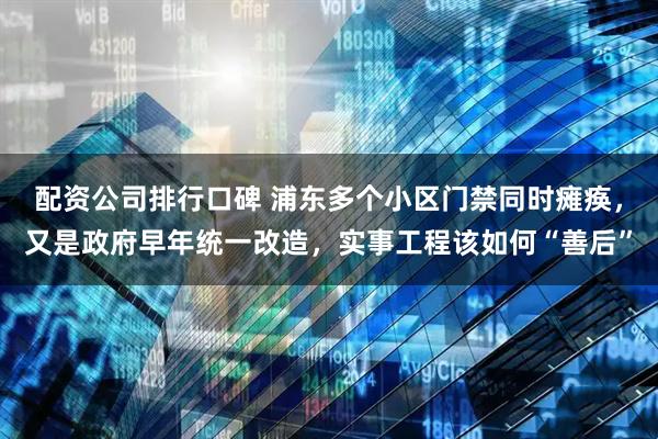 配资公司排行口碑 浦东多个小区门禁同时瘫痪，又是政府早年统一改造，实事工程该如何“善后”