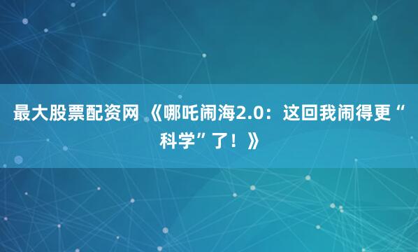 最大股票配资网 《哪吒闹海2.0：这回我闹得更“科学”了！》