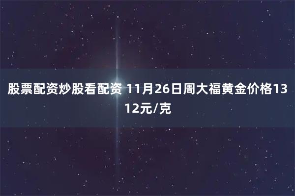 股票配资炒股看配资 11月26日周大福黄金价格1312元/克