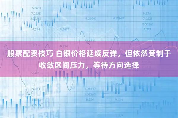 股票配资技巧 白银价格延续反弹，但依然受制于收敛区间压力，等待方向选择