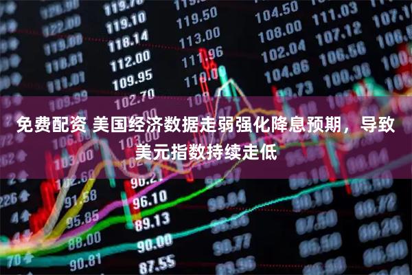 免费配资 美国经济数据走弱强化降息预期，导致美元指数持续走低