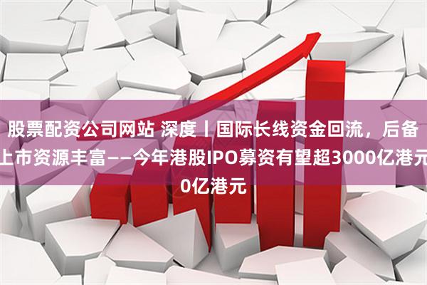 股票配资公司网站 深度丨国际长线资金回流,后备上市资源丰富——今年港股IPO募资有望超3000亿港元