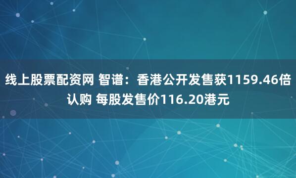 线上股票配资网 智谱:香港公开发售获1159.46倍认购 每股发售价116.20港元