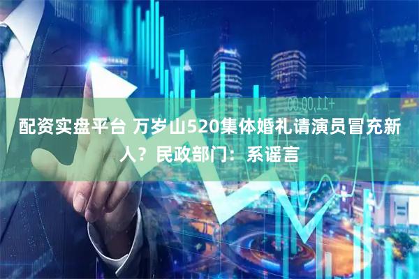 配资实盘平台 万岁山520集体婚礼请演员冒充新人?民政部门:系谣言