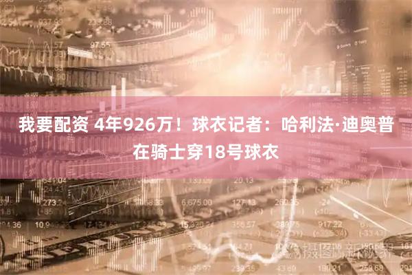 我要配资 4年926万！球衣记者：哈利法·迪奥普在骑士穿18号球衣