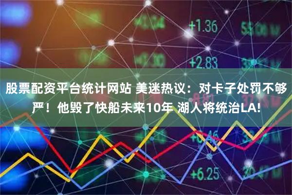 股票配资平台统计网站 美迷热议：对卡子处罚不够严！他毁了快船未来10年 湖人将统治LA!