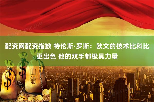 配资网配资指数 特伦斯·罗斯：欧文的技术比科比更出色 他的双手都极具力量